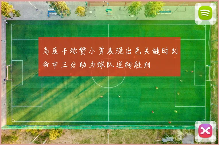 乌度卡称赞小贾表现出色关键时刻命中三分助力球队逆转胜利