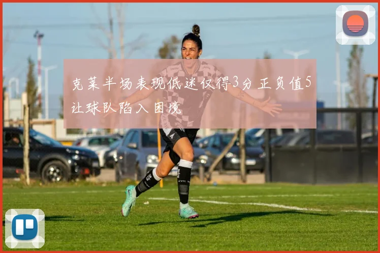 克莱半场表现低迷仅得3分正负值5让球队陷入困境