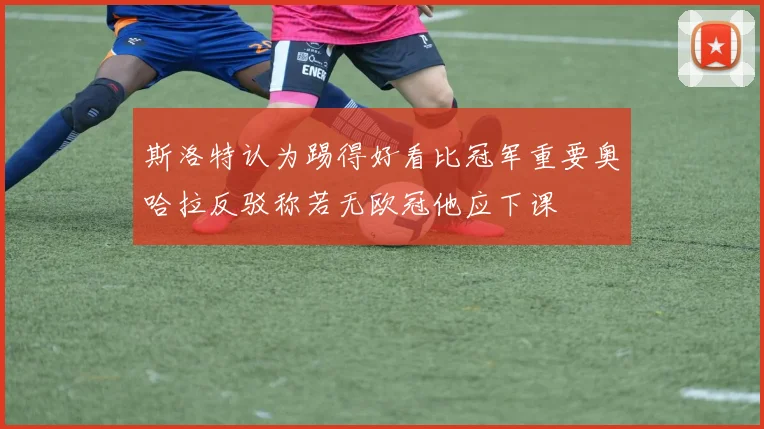 斯洛特认为踢得好看比冠军重要奥哈拉反驳称若无欧冠他应下课