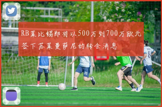 RB莱比锡即将以500万到700万欧元签下苏莱曼萨尼的转会消息
