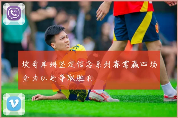 埃奇库姆坚定信念系列赛需赢四场全力以赴争取胜利
