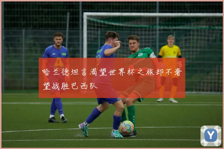 哈兰德坦言渴望世界杯之旅却不奢望战胜巴西队