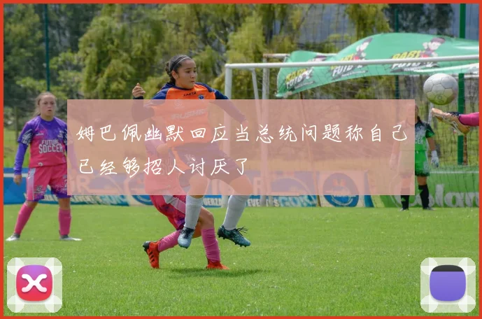 姆巴佩幽默回应当总统问题称自己已经够招人讨厌了