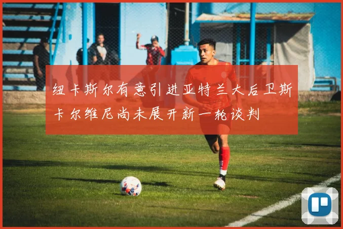 纽卡斯尔有意引进亚特兰大后卫斯卡尔维尼尚未展开新一轮谈判