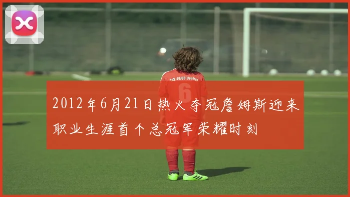 2012年6月21日热火夺冠詹姆斯迎来职业生涯首个总冠军荣耀时刻