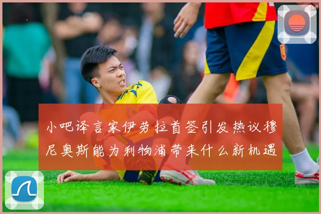 小吧译言家伊劳拉首签引发热议穆尼奥斯能为利物浦带来什么新机遇