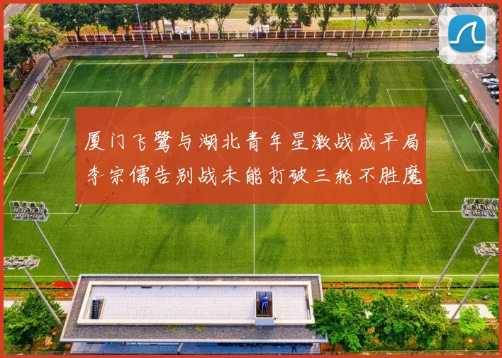 厦门飞鹭与湖北青年星激战成平局李宗儒告别战未能打破三轮不胜魔咒