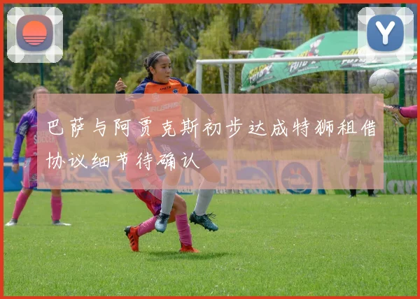 巴萨与阿贾克斯初步达成特狮租借协议细节待确认
