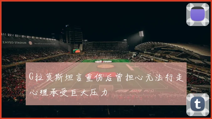 G拉莫斯坦言重伤后曾担心无法行走心理承受巨大压力