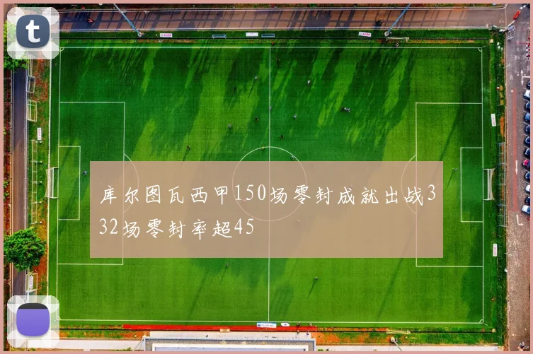 库尔图瓦西甲150场零封成就出战332场零封率超45