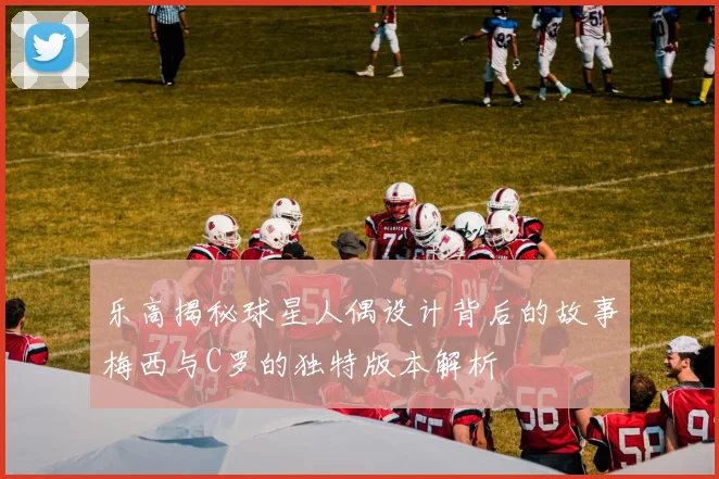 乐高揭秘球星人偶设计背后的故事梅西与C罗的独特版本解析