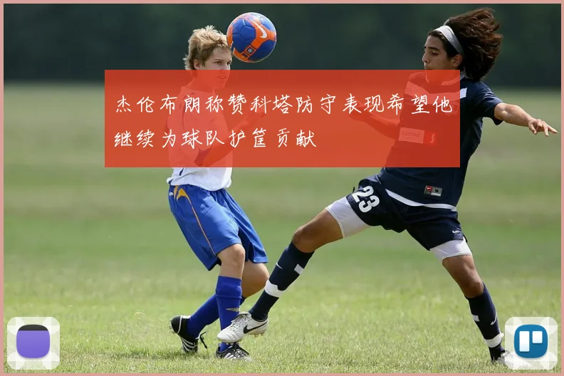 杰伦布朗称赞科塔防守表现希望他继续为球队护筐贡献
