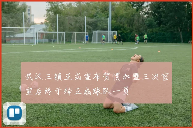 武汉三镇正式宣布贺惯加盟三次官宣后终于转正成球队一员
