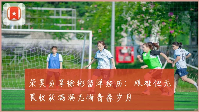 荣昊分享徐彬留洋经历：艰难但无畏收获满满无悔青春岁月