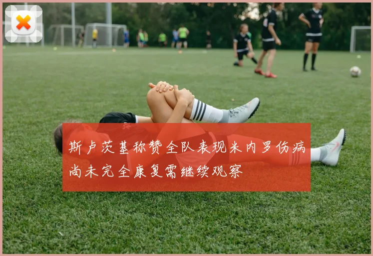 斯卢茨基称赞全队表现米内罗伤病尚未完全康复需继续观察