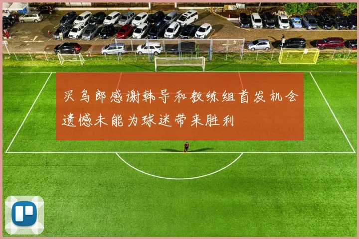 买乌郎感谢韩导和教练组首发机会遗憾未能为球迷带来胜利