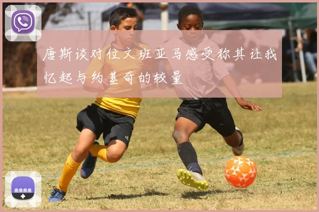 唐斯谈对位文班亚马感受称其让我忆起与约基奇的较量