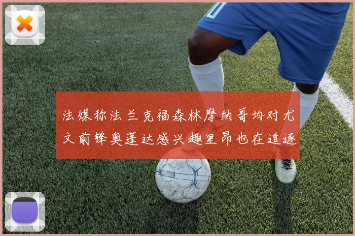 法媒称法兰克福森林摩纳哥均对尤文前锋奥蓬达感兴趣里昂也在追逐他