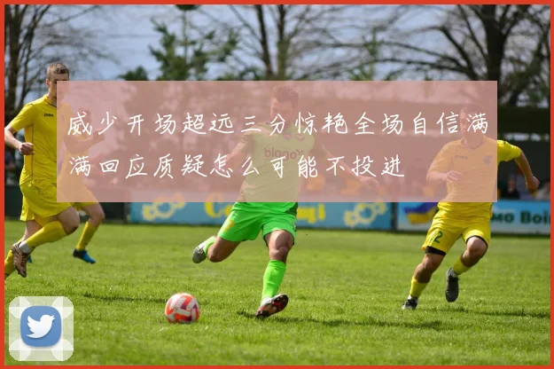 威少开场超远三分惊艳全场自信满满回应质疑怎么可能不投进