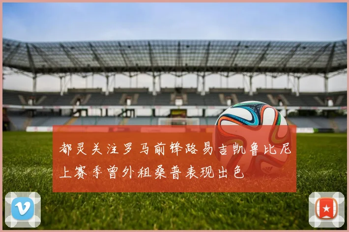 都灵关注罗马前锋路易吉凯鲁比尼上赛季曾外租桑普表现出色