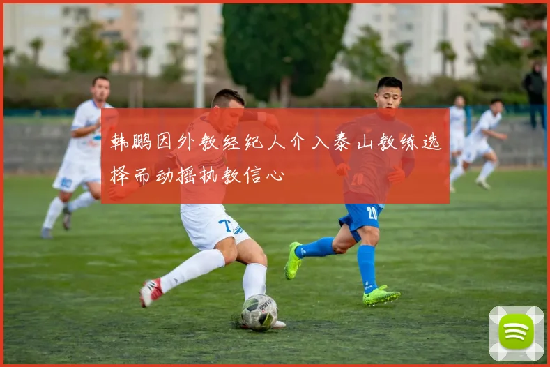 韩鹏因外教经纪人介入泰山教练选择而动摇执教信心