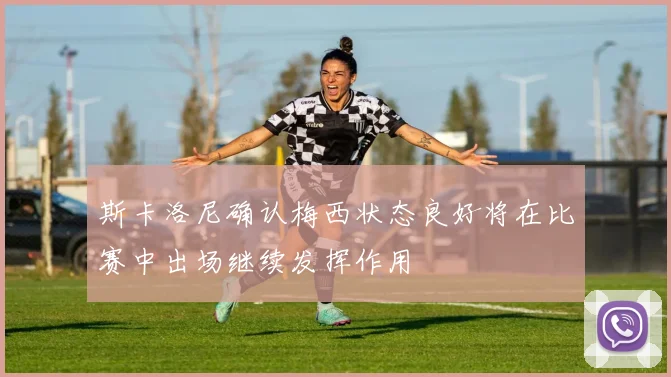 斯卡洛尼确认梅西状态良好将在比赛中出场继续发挥作用