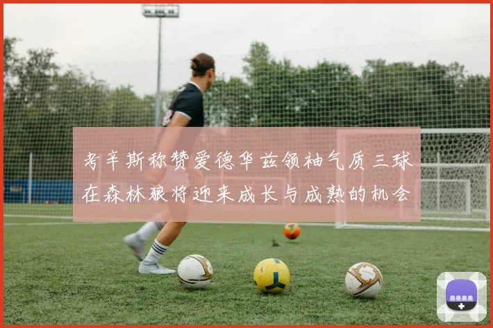 考辛斯称赞爱德华兹领袖气质三球在森林狼将迎来成长与成熟的机会