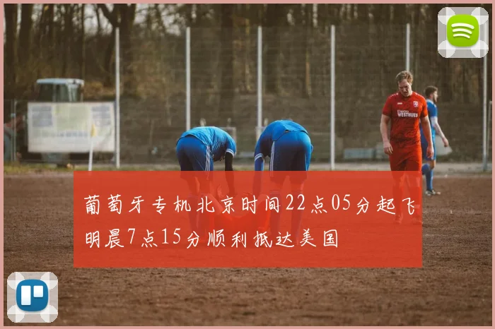 葡萄牙专机北京时间22点05分起飞明晨7点15分顺利抵达美国