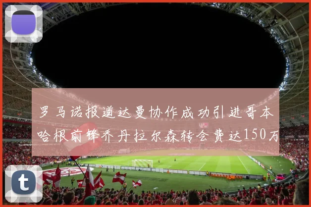 罗马诺报道达曼协作成功引进哥本哈根前锋乔丹拉尔森转会费达150万美元