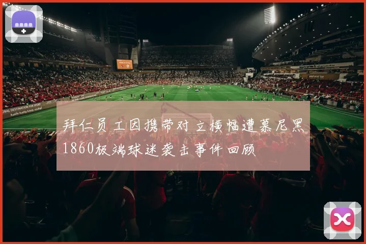 拜仁员工因携带对立横幅遭慕尼黑1860极端球迷袭击事件回顾