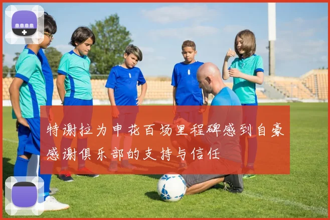 特谢拉为申花百场里程碑感到自豪感谢俱乐部的支持与信任
