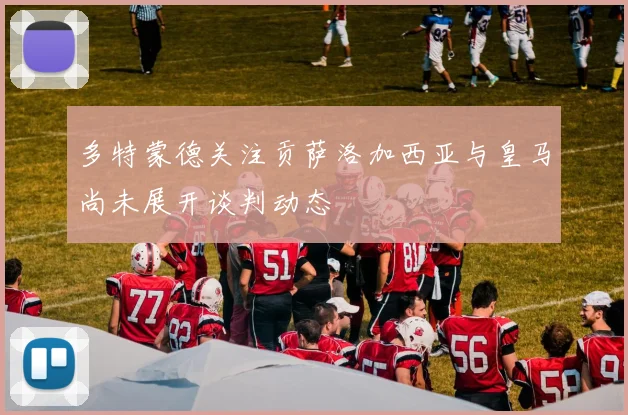 多特蒙德关注贡萨洛加西亚与皇马尚未展开谈判动态