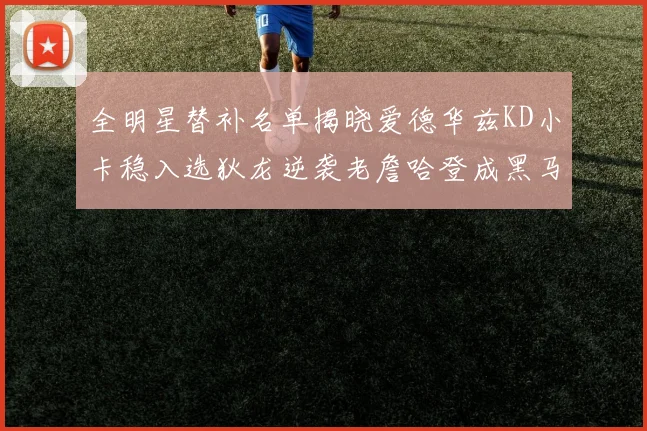 全明星替补名单揭晓爱德华兹KD小卡稳入选狄龙逆袭老詹哈登成黑马
