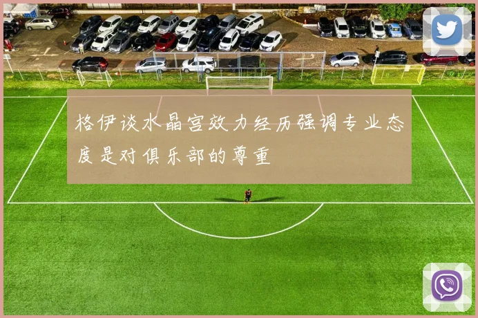 格伊谈水晶宫效力经历强调专业态度是对俱乐部的尊重