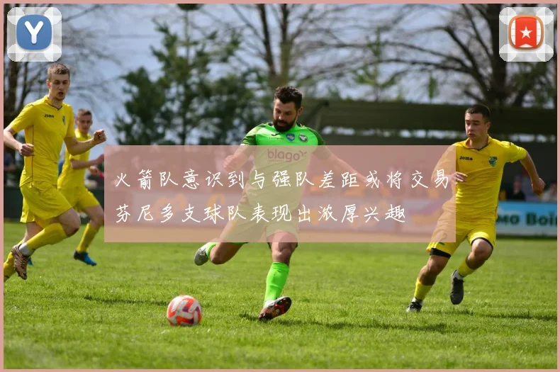火箭队意识到与强队差距或将交易芬尼多支球队表现出浓厚兴趣