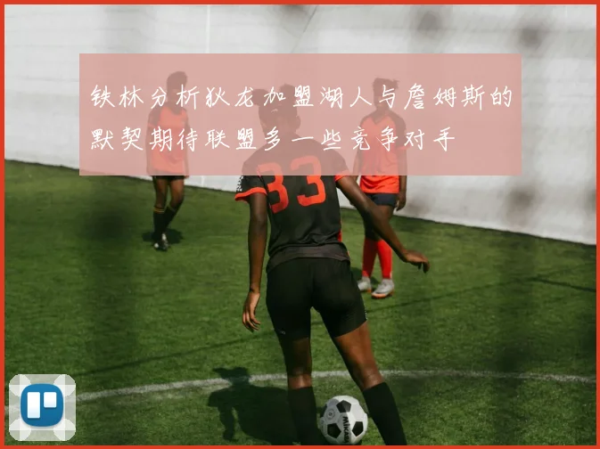 铁林分析狄龙加盟湖人与詹姆斯的默契期待联盟多一些竞争对手