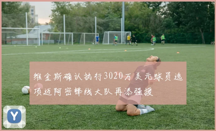 维金斯确认执行3020万美元球员选项迈阿密锋线大队再添强援